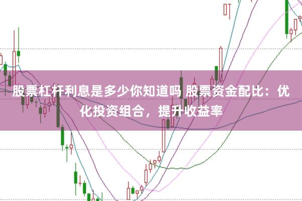 股票杠杆利息是多少你知道吗 股票资金配比：优化投资组合，提升收益率