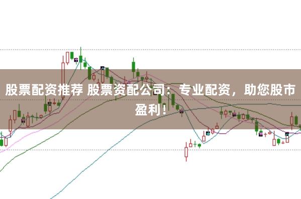 股票配资推荐 股票资配公司：专业配资，助您股市盈利！