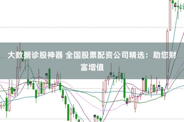 大数据诊股神器 全国股票配资公司精选：助您财富增值