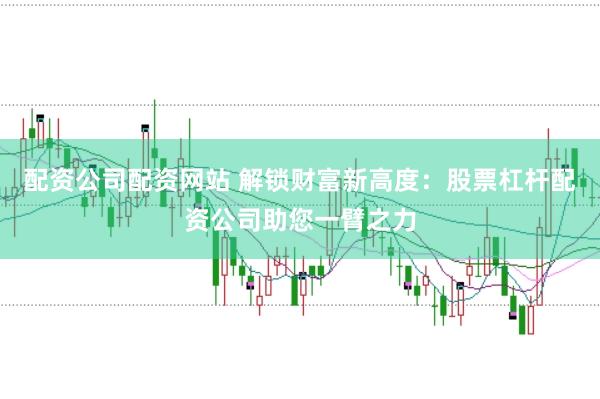 配资公司配资网站 解锁财富新高度：股票杠杆配资公司助您一臂之力