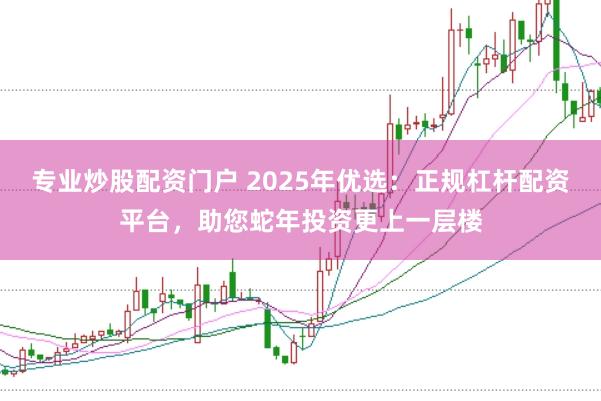 专业炒股配资门户 2025年优选：正规杠杆配资平台，助您蛇年投资更上一层楼