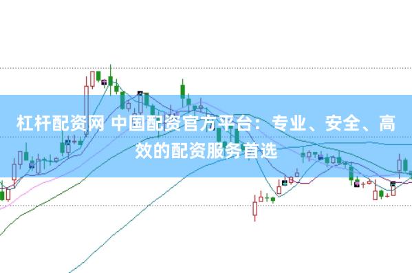 杠杆配资网 中国配资官方平台：专业、安全、高效的配资服务首选