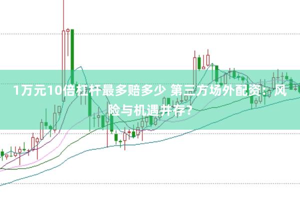 1万元10倍杠杆最多赔多少 第三方场外配资：风险与机遇并存？