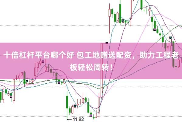 十倍杠杆平台哪个好 包工地赠送配资，助力工程老板轻松周转！