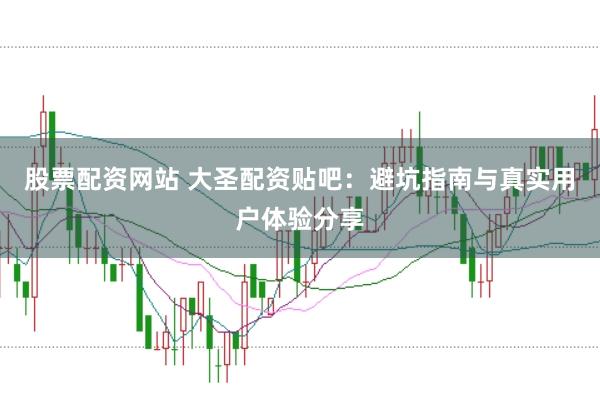 股票配资网站 大圣配资贴吧：避坑指南与真实用户体验分享
