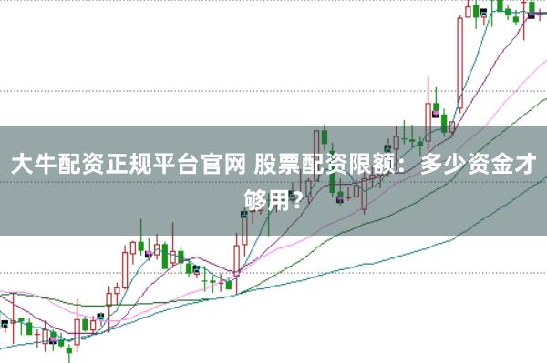 大牛配资正规平台官网 股票配资限额：多少资金才够用？