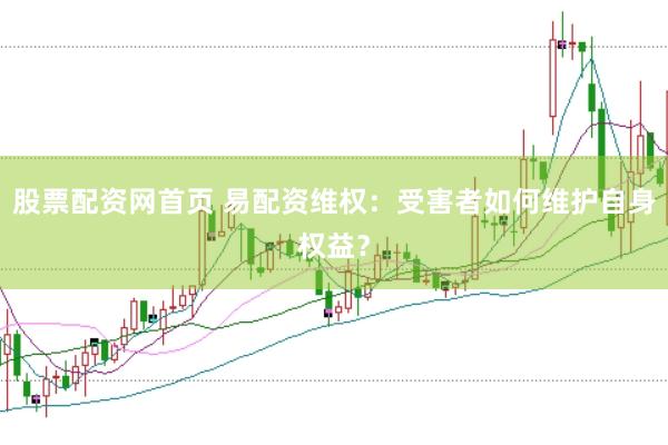 股票配资网首页 易配资维权：受害者如何维护自身权益？