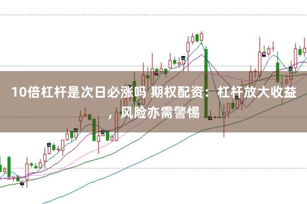 10倍杠杆是次日必涨吗 期权配资：杠杆放大收益，风险亦需警惕