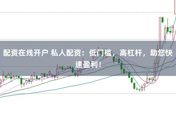 配资在线开户 私人配资：低门槛，高杠杆，助您快速盈利！