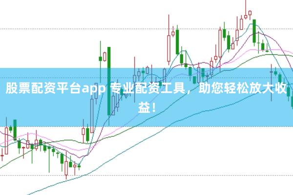 股票配资平台app 专业配资工具，助您轻松放大收益！