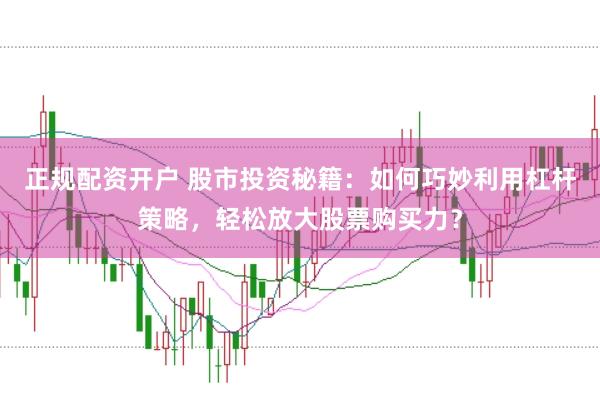 正规配资开户 股市投资秘籍：如何巧妙利用杠杆策略，轻松放大股票购买力？