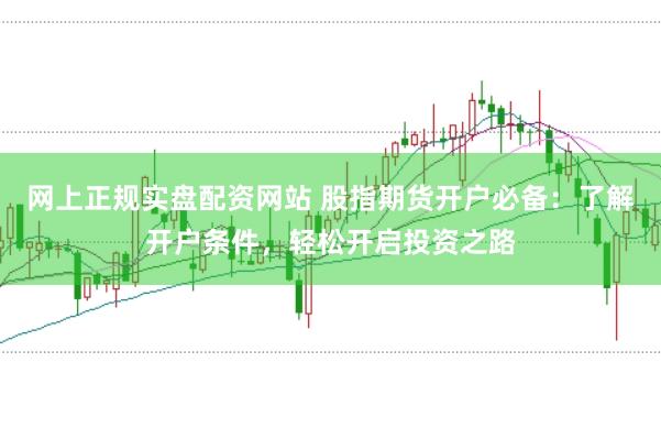网上正规实盘配资网站 股指期货开户必备：了解开户条件，轻松开启投资之路