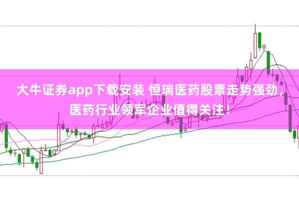 大牛证券app下载安装 恒瑞医药股票走势强劲，医药行业领军企业值得关注！