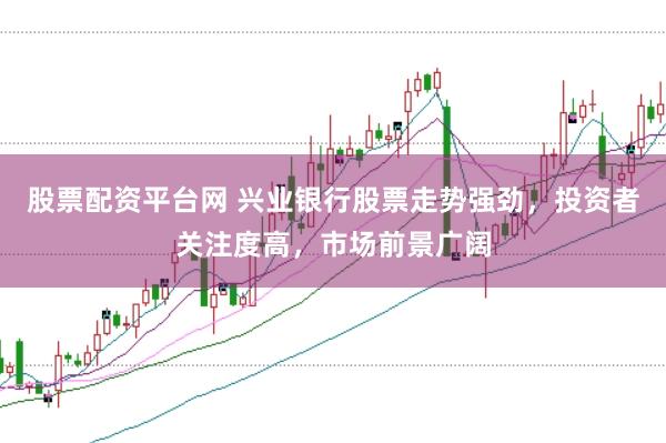 股票配资平台网 兴业银行股票走势强劲，投资者关注度高，市场前景广阔