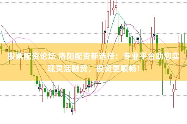 股票配资论坛 洛阳配资新选择：专业平台助您实现灵活融资，投资更顺畅！