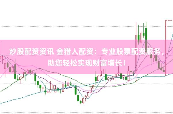 炒股配资资讯 金猎人配资：专业股票配资服务，助您轻松实现财富增长！