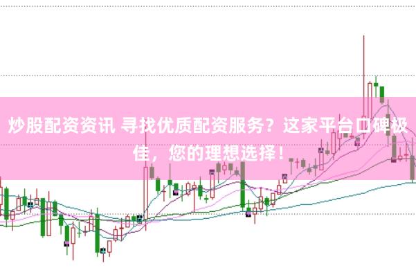 炒股配资资讯 寻找优质配资服务？这家平台口碑极佳，您的理想选择！