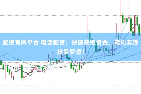 配资官网平台 电话配资：快速获取资金，轻松实现投资梦想！