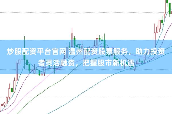 炒股配资平台官网 温州配资股票服务，助力投资者灵活融资，把握股市新机遇