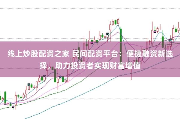 线上炒股配资之家 民间配资平台：便捷融资新选择，助力投资者实现财富增值
