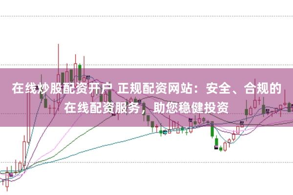 在线炒股配资开户 正规配资网站：安全、合规的在线配资服务，助您稳健投资