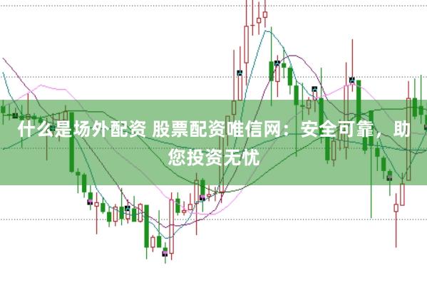 什么是场外配资 股票配资唯信网：安全可靠，助您投资无忧