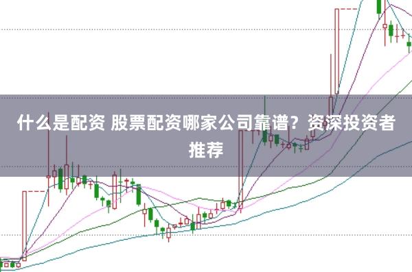 什么是配资 股票配资哪家公司靠谱？资深投资者推荐