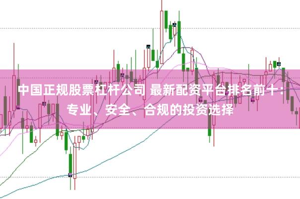 中国正规股票杠杆公司 最新配资平台排名前十：专业、安全、合规的投资选择