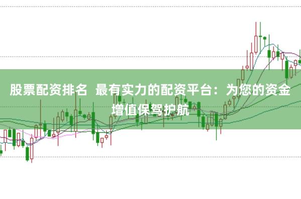 股票配资排名  最有实力的配资平台：为您的资金增值保驾护航