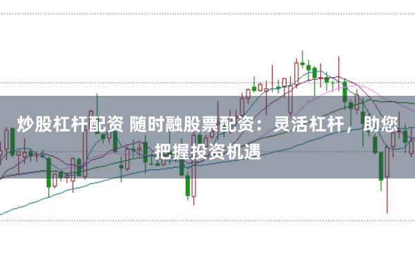 炒股杠杆配资 随时融股票配资：灵活杠杆，助您把握投资机遇