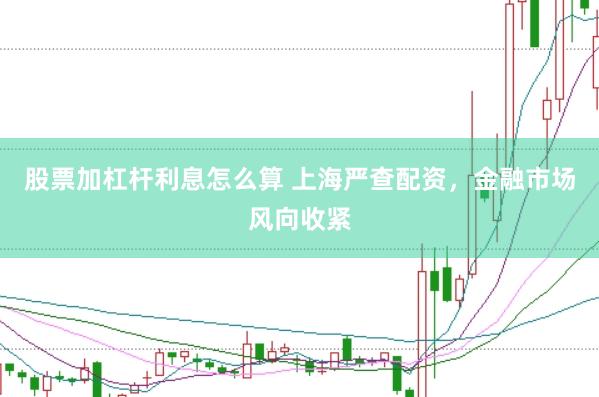 股票加杠杆利息怎么算 上海严查配资，金融市场风向收紧
