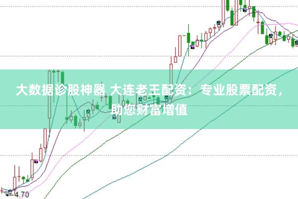 大数据诊股神器 大连老王配资：专业股票配资，助您财富增值