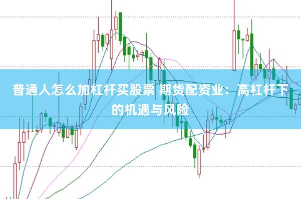普通人怎么加杠杆买股票 期货配资业：高杠杆下的机遇与风险