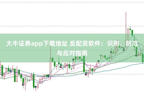 大牛证券app下载地址 反配资软件：识别、防范与应对指南