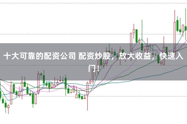 十大可靠的配资公司 配资炒股，放大收益，快速入门！