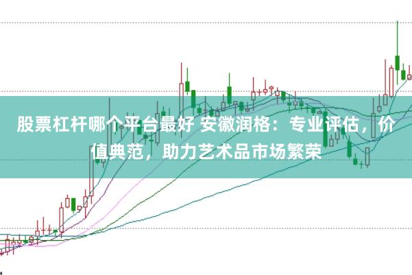股票杠杆哪个平台最好 安徽润格：专业评估，价值典范，助力艺术品市场繁荣