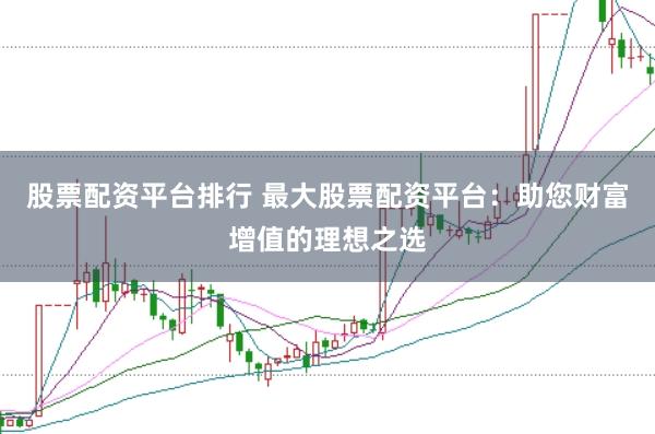 股票配资平台排行 最大股票配资平台：助您财富增值的理想之选