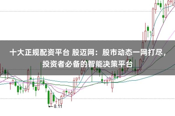 十大正规配资平台 股迈网：股市动态一网打尽，投资者必备的智能决策平台