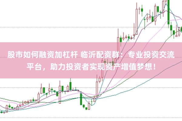 股市如何融资加杠杆 临沂配资群：专业投资交流平台，助力投资者实现资产增值梦想！