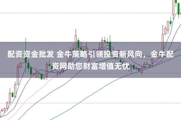 配资资金批发 金牛策略引领投资新风向，金牛配资网助您财富增值无忧