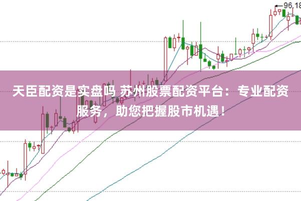 天臣配资是实盘吗 苏州股票配资平台：专业配资服务，助您把握股市机遇！