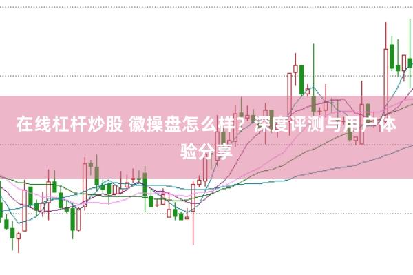 在线杠杆炒股 徽操盘怎么样？深度评测与用户体验分享