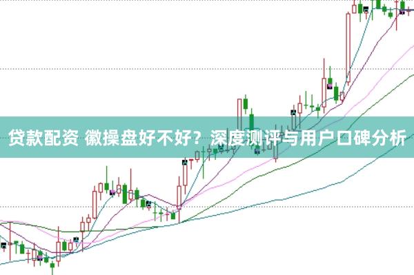 贷款配资 徽操盘好不好？深度测评与用户口碑分析