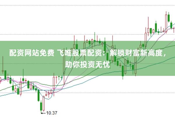 配资网站免费 飞唯股票配资：解锁财富新高度，助你投资无忧