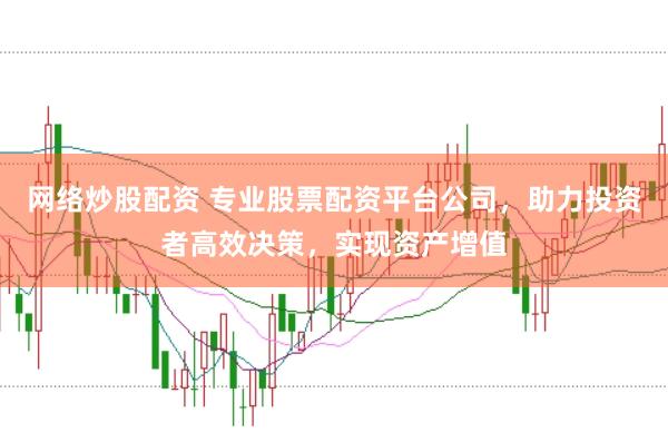 网络炒股配资 专业股票配资平台公司，助力投资者高效决策，实现资产增值