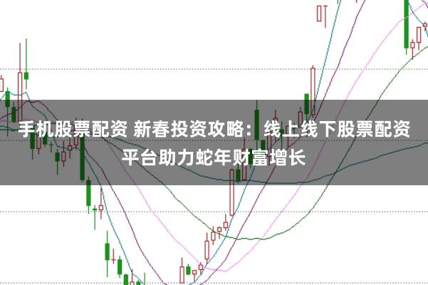 手机股票配资 新春投资攻略：线上线下股票配资平台助力蛇年财富增长