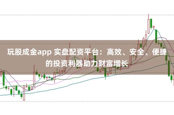 玩股成金app 实盘配资平台：高效、安全、便捷的投资利器助力财富增长