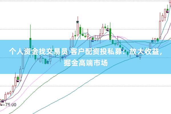 个人资金找交易员 客户配资投私募：放大收益，掘金高端市场