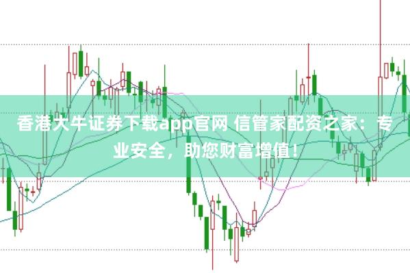 香港大牛证券下载app官网 信管家配资之家：专业安全，助您财富增值！