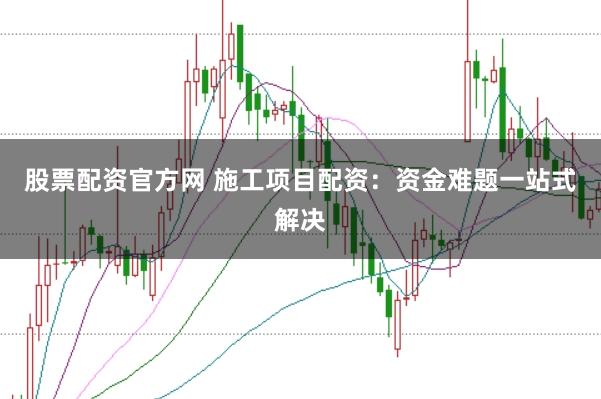股票配资官方网 施工项目配资：资金难题一站式解决